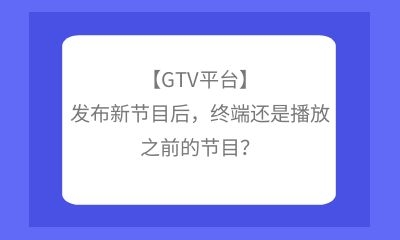 【GTV平臺】發(fā)布新節(jié)目后，終端還是播放之前的節(jié)目？