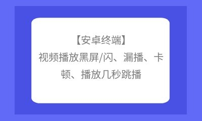 【安卓終端】視頻播放黑屏/閃、漏播、卡頓、播放幾秒跳播