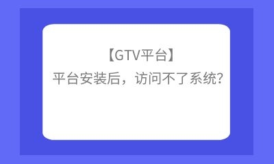 【GTV平臺】平臺安裝后，訪問不了系統(tǒng)？