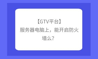 【GTV平臺(tái)】服務(wù)器電腦上，能開啟防火墻么？